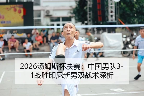 2026汤姆斯杯决赛：中国男队3-1战胜印尼新男双战术深析